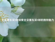 北京赛车买9球探索北京赛车买9球的独特魅力