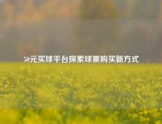 50元买球平台探索球票购买新方式