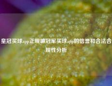 皇冠买球app正规嘛冠军买球app的信誉和合法合规性分析