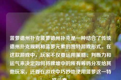 菠萝德州扑克菠萝德州扑克是一种结合了传统德州扑克规则和菠萝元素的独特游戏形式。在这款游戏中，玩家不仅要运用策略、判断力和运气来决定如何将牌堆中的所有筹码分发给其他玩家，还要在游戏中巧妙地使用菠萝这一特殊元素。