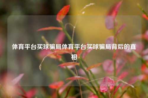 体育平台买球骗局体育平台买球骗局背后的真相