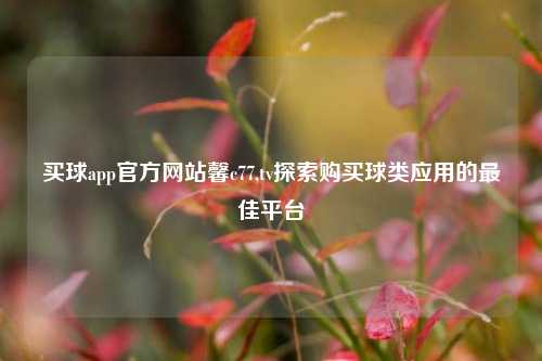 买球app官方网站馨c77,tv探索购买球类应用的最佳平台