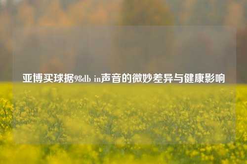 亚博买球据98db in声音的微妙差异与健康影响