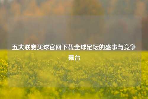 五大联赛买球官网下载全球足坛的盛事与竞争舞台