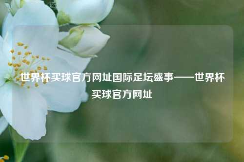 世界杯买球官方网址国际足坛盛事——世界杯买球官方网址