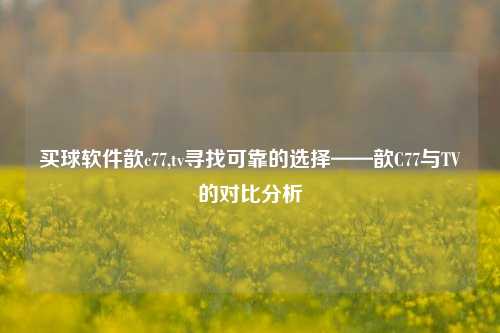 买球软件歆c77,tv寻找可靠的选择——歆C77与TV的对比分析