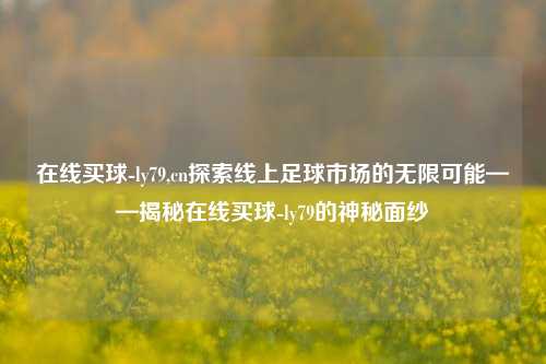 在线买球-ly79,cn探索线上足球市场的无限可能——揭秘在线买球-ly79的神秘面纱