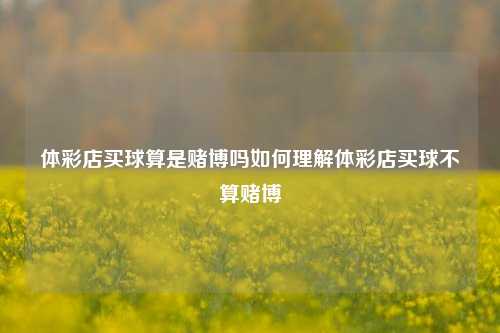 体彩店买球算是赌博吗如何理解体彩店买球不算赌博