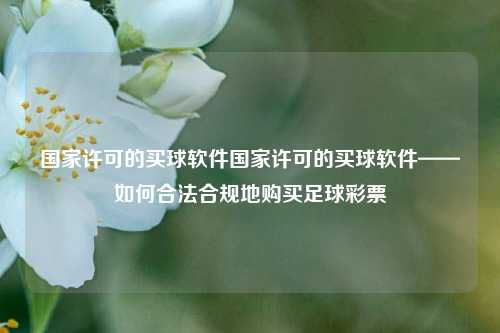 国家许可的买球软件国家许可的买球软件——如何合法合规地购买足球彩票