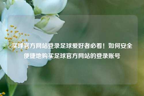 买球官方网站登录足球爱好者必看！如何安全便捷地购买足球官方网站的登录账号