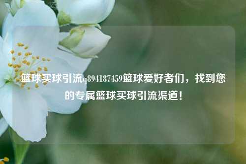 篮球买球引流q894187459篮球爱好者们，找到您的专属篮球买球引流渠道！