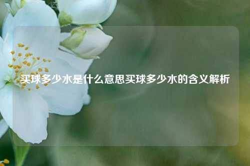 买球多少水是什么意思买球多少水的含义解析