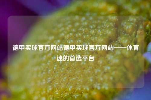 德甲买球官方网站德甲买球官方网站——体育迷的首选平台
