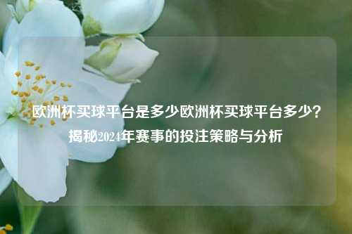 欧洲杯买球平台是多少欧洲杯买球平台多少？揭秘2024年赛事的投注策略与分析