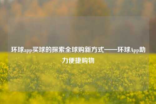 环球app买球的探索全球购新方式——环球App助力便捷购物