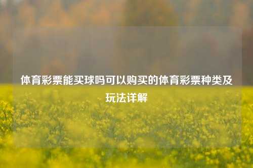 体育彩票能买球吗可以购买的体育彩票种类及玩法详解
