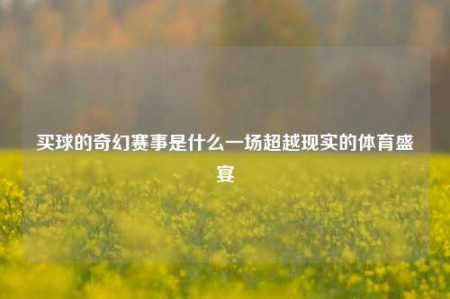 买球的奇幻赛事是什么一场超越现实的体育盛宴