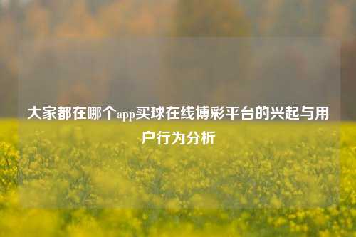 大家都在哪个app买球在线博彩平台的兴起与用户行为分析