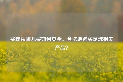 买球从哪儿买如何安全、合法地购买足球相关产品？