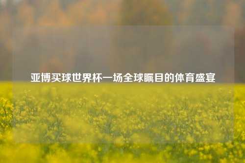 亚博买球世界杯一场全球瞩目的体育盛宴