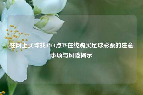 在网上买球找AY01点TV在线购买足球彩票的注意事项与风险揭示