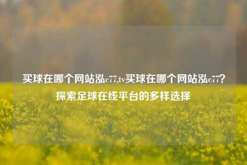 买球在哪个网站泓c77,tv买球在哪个网站泓c77？探索足球在线平台的多样选择