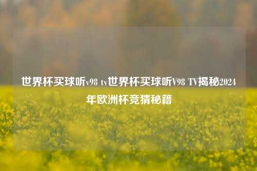 世界杯买球听v98 tv世界杯买球听V98 TV揭秘2024年欧洲杯竞猜秘籍