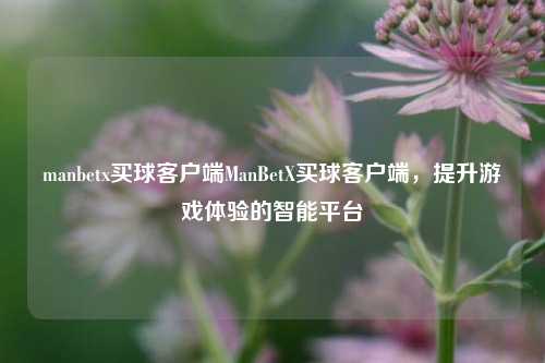 manbetx买球客户端ManBetX买球客户端，提升游戏体验的智能平台