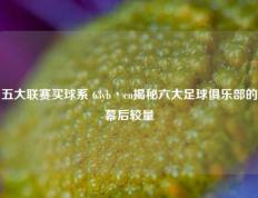 五大联赛买球系 63yb丶cn揭秘六大足球俱乐部的幕后较量