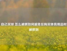 自己买球 怎么被抓如何避免在购买体育用品时被抓到