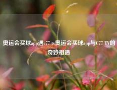 奥运会买球app遇c77 tv奥运会买球app与C77 TV的奇妙相遇