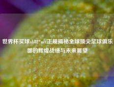 世界杯买球ab82*net正规揭秘全球顶尖足球俱乐部的辉煌战绩与未来展望