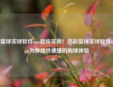 篮球买球软件app超级实用！这款篮球买球软件app为你提供便捷的购球体验