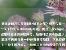 篮球让球怎么买篮球让球怎么买？这不仅是一个关于如何购买篮球的问题，更是一次对运动、健康和生活的深度探讨。随着科技的不断进步，篮球不再仅仅是一种体育竞技项目，它已经成为一种生活方式，一种追求自由与激情的生活方式。