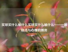买球买什么输什么买球买什么输什么——一场经济与心理的博弈