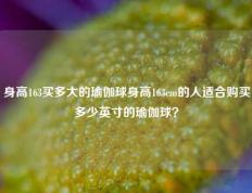 身高163买多大的瑜伽球身高163cm的人适合购买多少英寸的瑜伽球？
