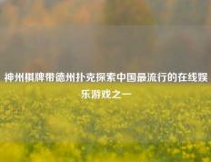 神州棋牌带德州扑克探索中国最流行的在线娱乐游戏之一