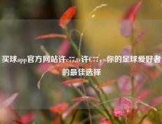 买球app官方网站许c77,tv许C77，你的足球爱好者的最佳选择