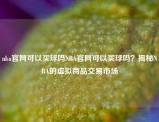 nba官网可以买球吗NBA官网可以买球吗？揭秘NBA的虚拟商品交易市场