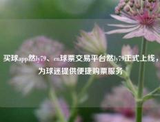 买球app然ly79、cn球票交易平台然ly79正式上线，为球迷提供便捷购票服务