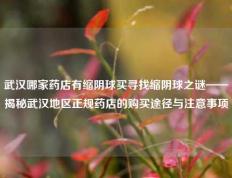 武汉哪家药店有缩阴球买寻找缩阴球之谜——揭秘武汉地区正规药店的购买途径与注意事项