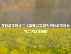 买球教学设计二次备课以买球为例的教学设计与二次备课策略