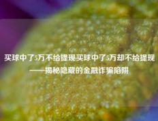 买球中了5万不给提现买球中了5万却不给提现——揭秘隐藏的金融诈骗陷阱