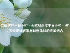 欧冠买球平台ob007·vip欧冠买球平台ob007·VIP - 顶级足球赛事与球迷体验的完美结合
