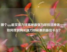 哪个app能买强力球揭秘最强力球投注神器——如何找到购买强力球彩票的最佳平台？