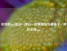 买球的app巫山一段云一款集娱乐与健身于一体的买球app