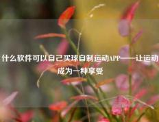 什么软件可以自己买球自制运动APP——让运动成为一种享受