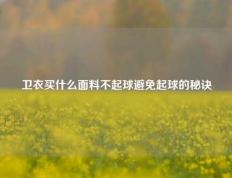 卫衣买什么面料不起球避免起球的秘诀