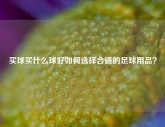 买球买什么球好如何选择合适的足球用品？