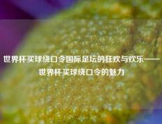 世界杯买球绕口令国际足坛的狂欢与欢乐——世界杯买球绕口令的魅力